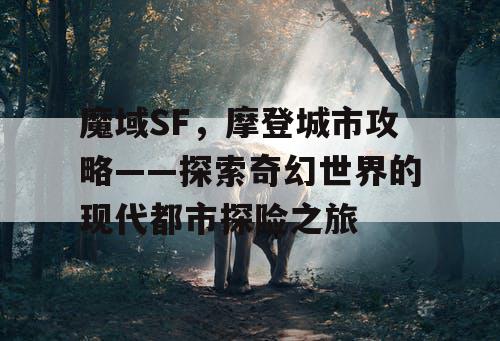 魔域SF，摩登城市攻略——探索奇幻世界的现代都市探险之旅