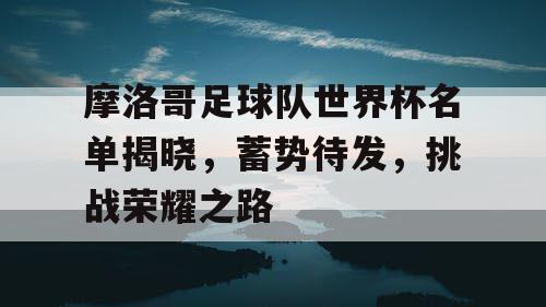 摩洛哥足球队世界杯名单揭晓,蓄势待发,挑战荣耀之路 摩洛哥足球队世界杯名单揭晓,蓄势待发,挑战荣耀之路