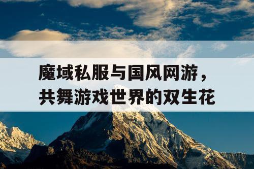 魔域私服与国风网游，共舞游戏世界的双生花