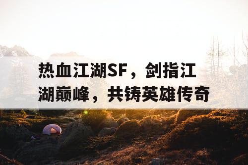 热血江湖SF，剑指江湖巅峰，共铸英雄传奇