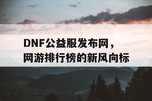 DNF公益服发布网，网游排行榜的新风向标