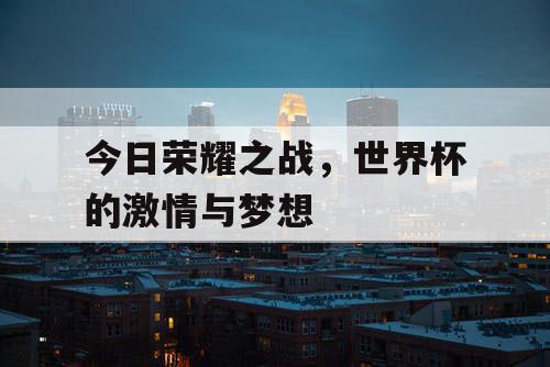 今日荣耀之战，世界杯的激情与梦想