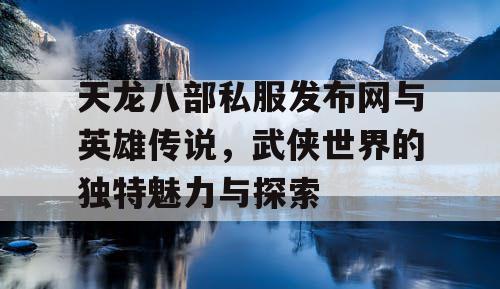 天龙八部私服发布网与英雄传说，武侠世界的独特魅力与探索