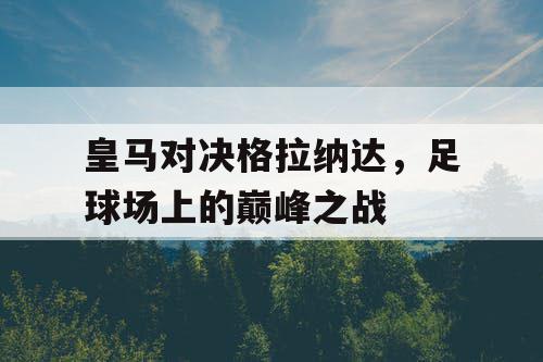 皇马对决格拉纳达，足球场上的巅峰之战