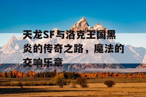 天龙SF与洛克王国黑炎的传奇之路，魔法的交响乐章