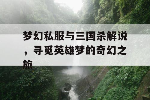 梦幻私服与三国杀解说，寻觅英雄梦的奇幻之旅