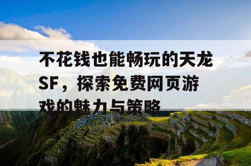 不花钱也能畅玩的天龙SF，探索免费网页游戏的魅力与策略
