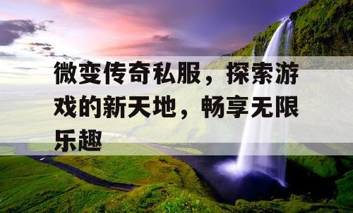 微变传奇私服，探索游戏的新天地，畅享无限乐趣