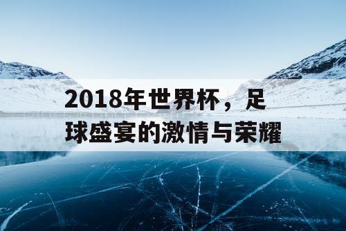 2018年世界杯，足球盛宴的激情与荣耀