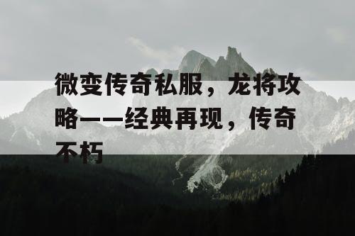 微变传奇私服，龙将攻略——经典再现，传奇不朽