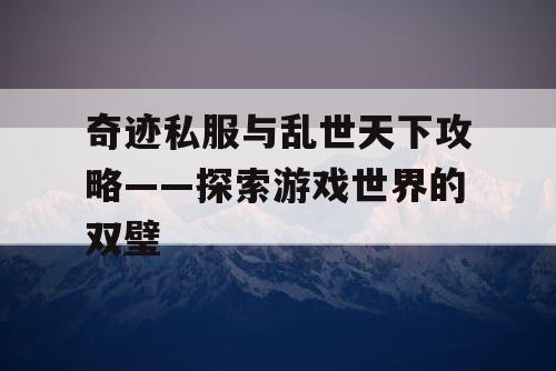 奇迹私服与乱世天下攻略——探索游戏世界的双璧