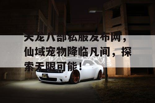 天龙八部私服发布网，仙域宠物降临凡间，探索无限可能！