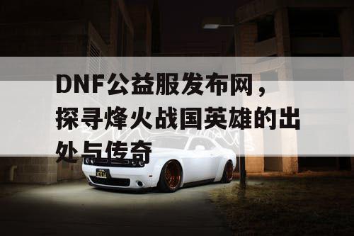 DNF公益服发布网，探寻烽火战国英雄的出处与传奇