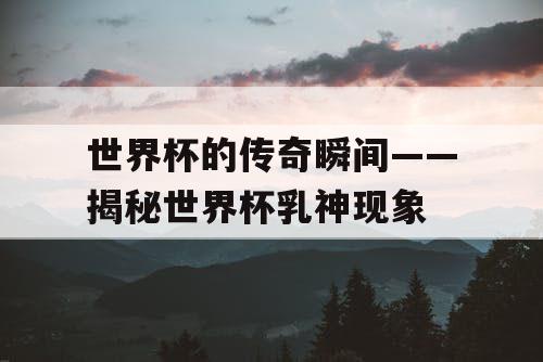 世界杯的传奇瞬间——揭秘世界杯乳神现象