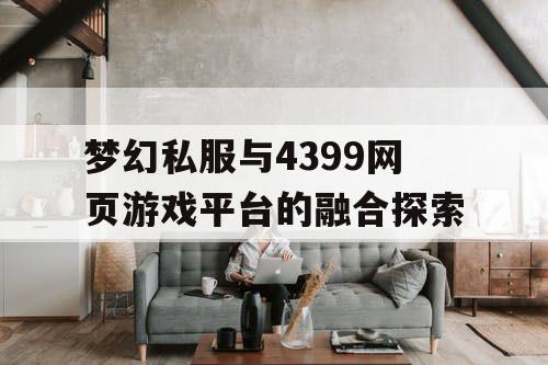 梦幻私服与4399网页游戏平台的融合探索