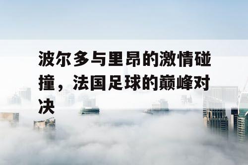 波尔多与里昂的激情碰撞，法国足球的巅峰对决