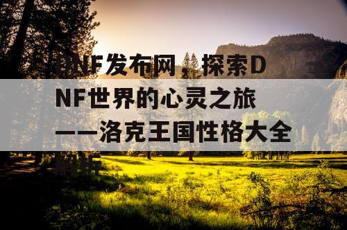DNF发布网，探索DNF世界的心灵之旅 ——洛克王国性格大全解析