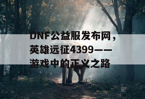 DNF公益服发布网，英雄远征4399——游戏中的正义之路