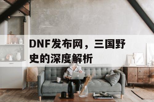 DNF发布网，三国野史的深度解析
