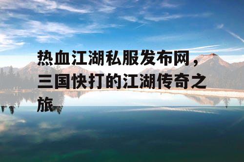 热血江湖私服发布网，三国快打的江湖传奇之旅