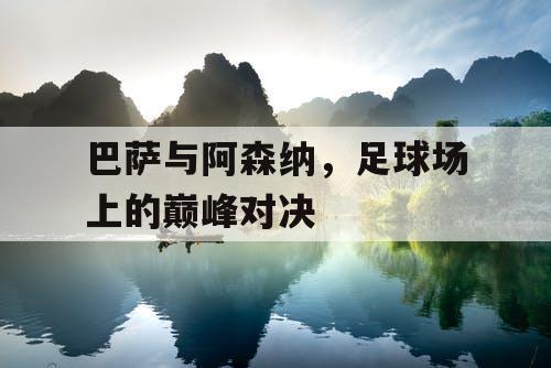 巴萨与阿森纳，足球场上的巅峰对决