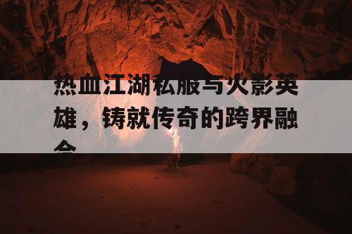 热血江湖私服与火影英雄，铸就传奇的跨界融合