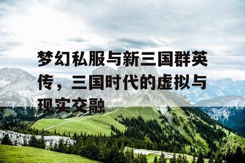 梦幻私服与新三国群英传，三国时代的虚拟与现实交融