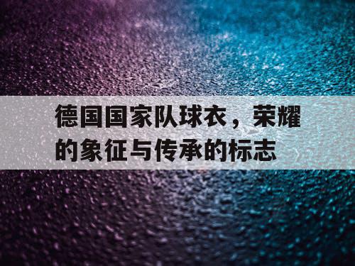德国国家队球衣，荣耀的象征与传承的标志