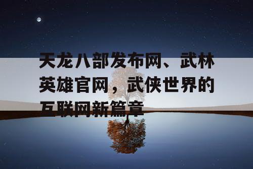 天龙八部发布网、武林英雄官网，武侠世界的互联网新篇章