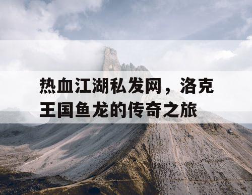 热血江湖私发网，洛克王国鱼龙的传奇之旅
