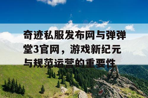 奇迹私服发布网与弹弹堂3官网，游戏新纪元与规范运营的重要性
