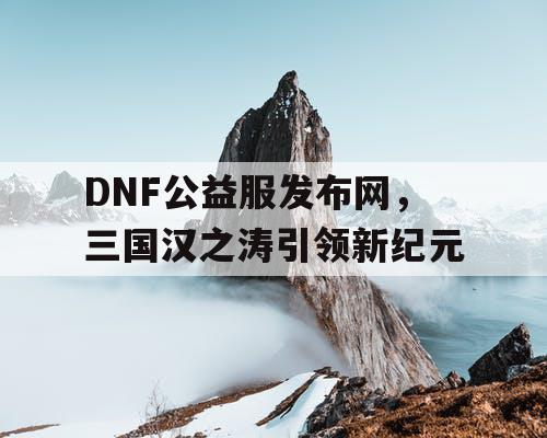 DNF公益服发布网，三国汉之涛引领新纪元