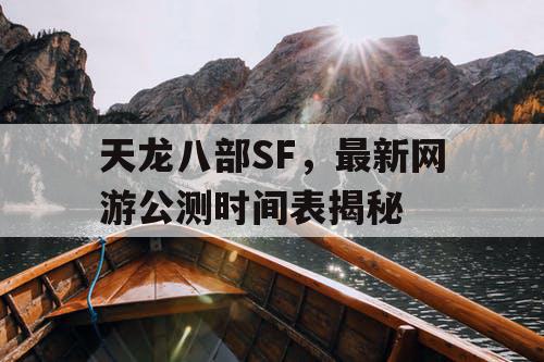 天龙八部SF，最新网游公测时间表揭秘