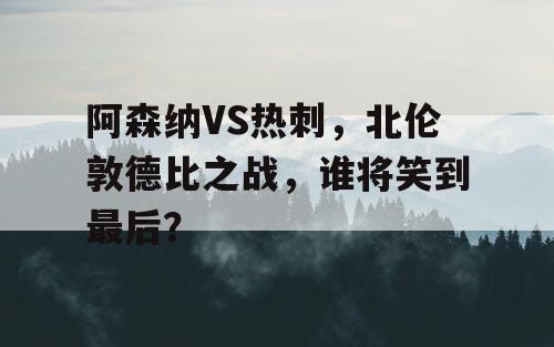 阿森纳VS热刺，北伦敦德比之战，谁将笑到最后？