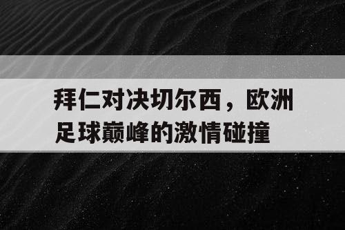 拜仁对决切尔西，欧洲足球巅峰的激情碰撞