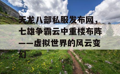 天龙八部私服发布网，七雄争霸云中重楼布阵——虚拟世界的风云变幻