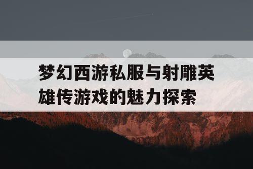 梦幻西游私服与射雕英雄传游戏的魅力探索