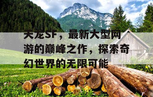 天龙SF，最新大型网游的巅峰之作，探索奇幻世界的无限可能