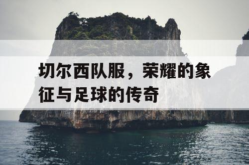 切尔西队服，荣耀的象征与足球的传奇