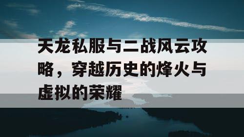 天龙私服与二战风云攻略,穿越历史的烽火与虚拟的荣耀 天龙私服与二战风云攻略,穿越历史的烽火与虚拟的荣耀