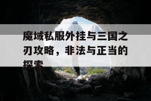 魔域私服外挂与三国之刃攻略，非法与正当的探索