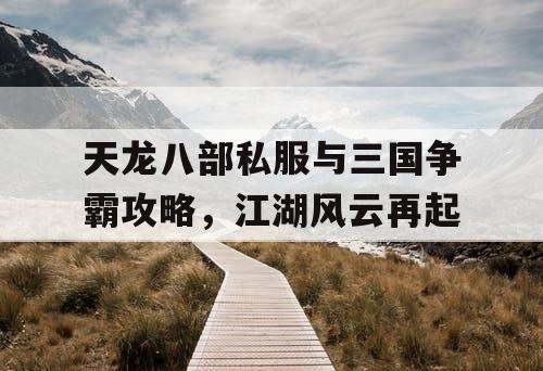 天龙八部私服与三国争霸攻略，江湖风云再起