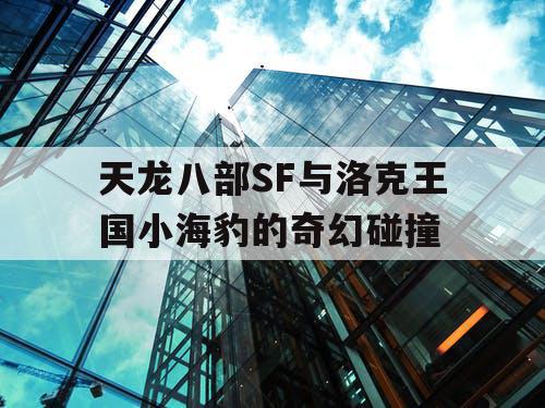 天龙八部SF与洛克王国小海豹的奇幻碰撞