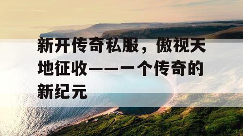新开传奇私服，傲视天地征收——一个传奇的新纪元