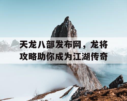 天龙八部发布网，龙将攻略助你成为江湖传奇