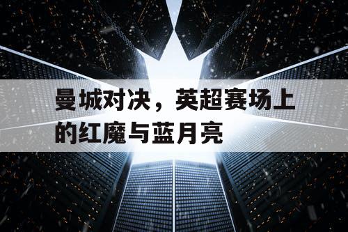 曼城对决,英超赛场上的红魔与蓝月亮 曼城对决,英超赛场上的红魔与蓝月亮
