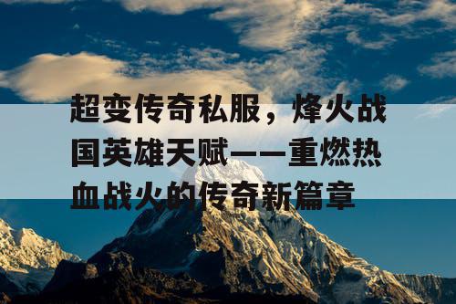 超变传奇私服，烽火战国英雄天赋——重燃热血战火的传奇新篇章