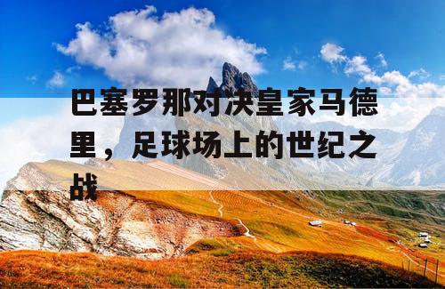 巴塞罗那对决皇家马德里，足球场上的世纪之战