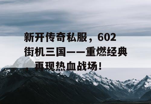 新开传奇私服，602街机三国——重燃经典，再现热血战场！