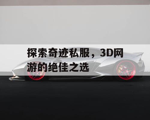探索奇迹私服，3D网游的绝佳之选